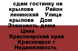 сдам гостинку на крылова 10 › Район ­ ленинский › Улица ­ крылова › Дом ­ 10 › Этажность дома ­ 5 › Цена ­ 8 500 - Красноярский край, Красноярск г. Недвижимость » Квартиры аренда   . Красноярский край,Красноярск г.